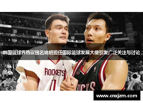 韩国篮球界热议提名姚明担任国际篮球发展大使引发广泛关注与讨论