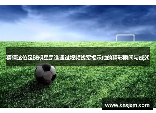 猜猜这位足球明星是谁通过视频线索揭示他的精彩瞬间与成就