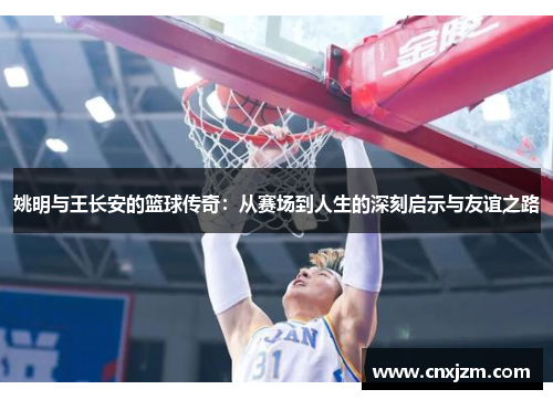 姚明与王长安的篮球传奇：从赛场到人生的深刻启示与友谊之路