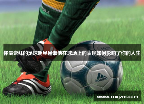 你最崇拜的足球明星是谁他在球场上的表现如何影响了你的人生