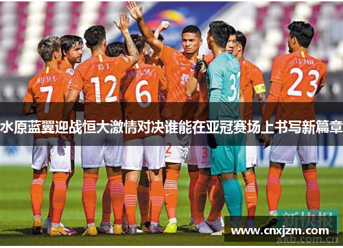 水原蓝翼迎战恒大激情对决谁能在亚冠赛场上书写新篇章