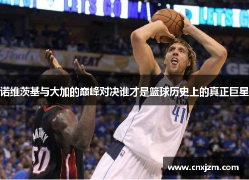 诺维茨基与大加的巅峰对决谁才是篮球历史上的真正巨星